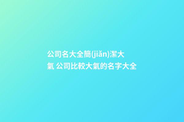 公司名大全簡(jiǎn)潔大氣 公司比較大氣的名字大全
